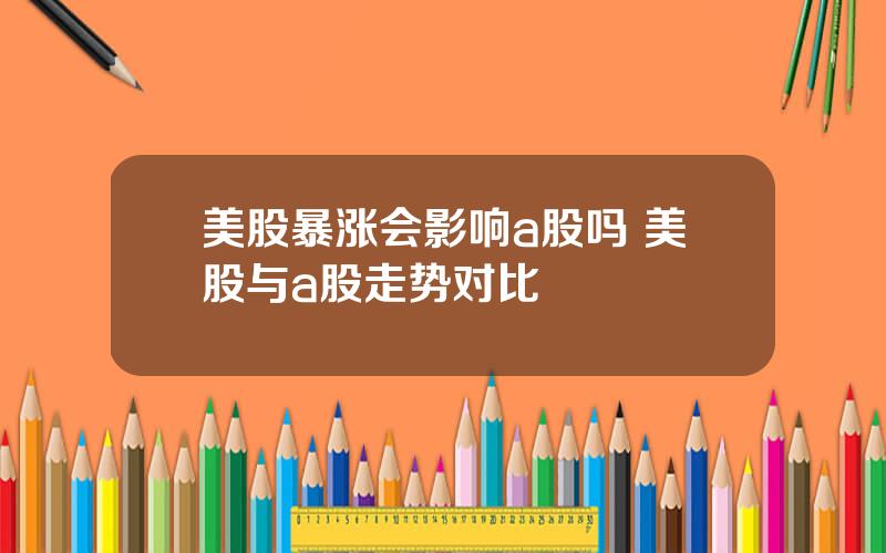 美股暴涨会影响a股吗 美股与a股走势对比